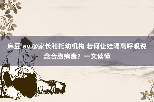 麻豆 av @家长和托幼机构 若何让娃隔离呼吸说念合胞病毒？一文读懂