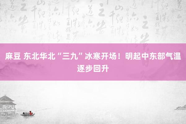 麻豆 东北华北“三九”冰寒开场！明起中东部气温逐步回升