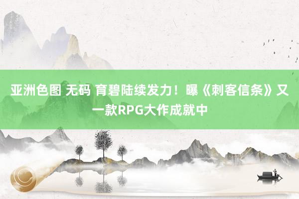 亚洲色图 无码 育碧陆续发力！曝《刺客信条》又一款RPG大作成就中