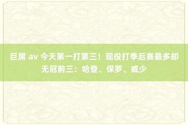 巨屌 av 今天第一打第三！现役打季后赛最多却无冠前三：哈登、保罗、威少