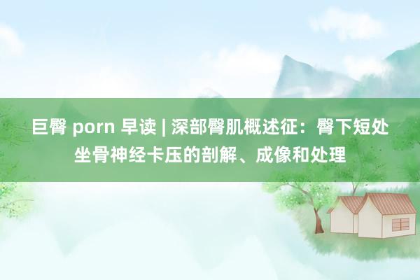 巨臀 porn 早读 | 深部臀肌概述征：臀下短处坐骨神经卡压的剖解、成像和处理