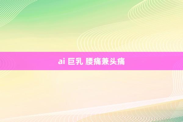 ai 巨乳 腰痛兼头痛