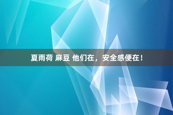 夏雨荷 麻豆 他们在，安全感便在！