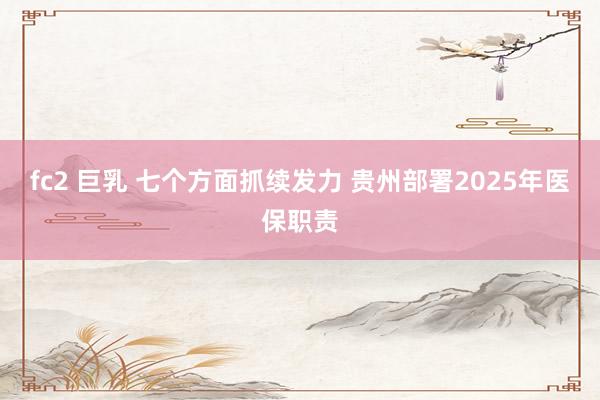 fc2 巨乳 七个方面抓续发力 贵州部署2025年医保职责