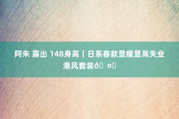 阿朱 露出 148身高｜日系春款显瘦显高失业港风套装🤎