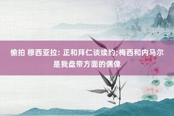 偷拍 穆西亚拉: 正和拜仁谈续约;梅西和内马尔是我盘带方面的偶像