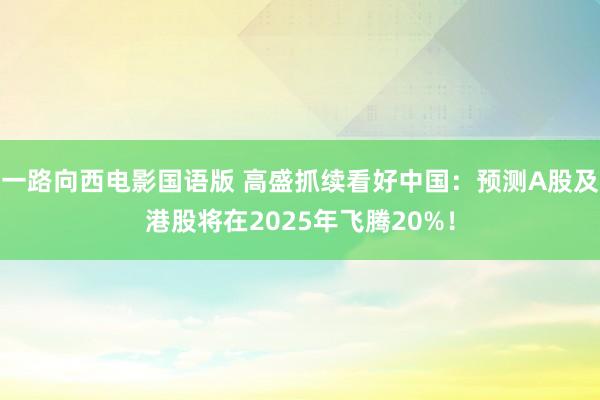 一路向西电影国语版 高盛抓续看好中国：预测A股及港股将在2025年飞腾20%！