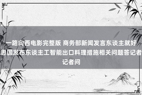 一路向西电影完整版 商务部新闻发言东谈主就好意思国发布东谈主工智能出口料理措施相关问题答记者问