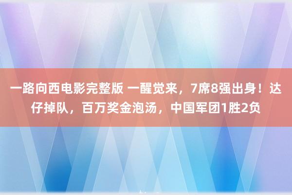 一路向西电影完整版 一醒觉来，7席8强出身！达仔掉队，百万奖金泡汤，中国军团1胜2负