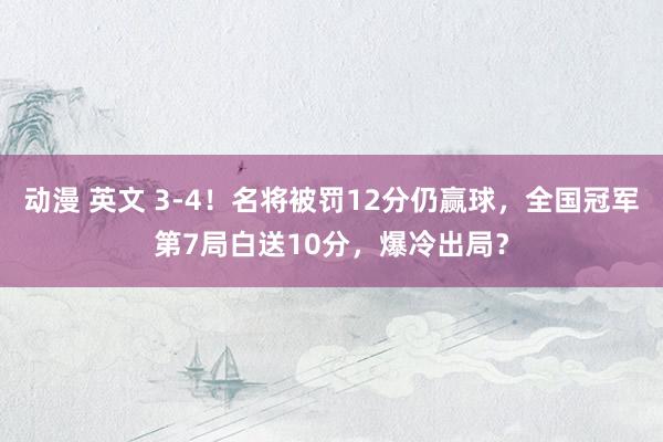 动漫 英文 3-4！名将被罚12分仍赢球，全国冠军第7局白送10分，爆冷出局？