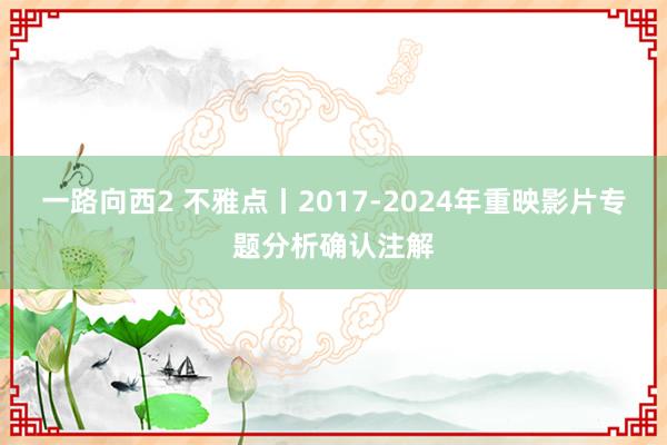 一路向西2 不雅点丨2017-2024年重映影片专题分析确认注解