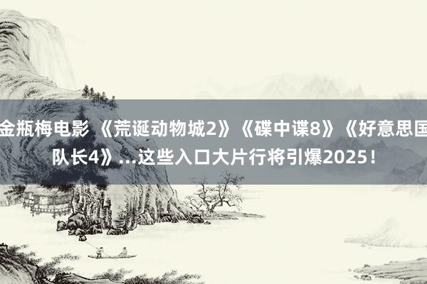 金瓶梅电影 《荒诞动物城2》《碟中谍8》《好意思国队长4》...这些入口大片行将引爆2025！