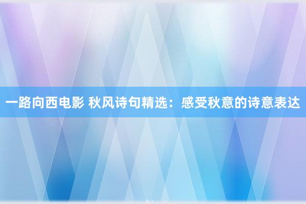 一路向西电影 秋风诗句精选：感受秋意的诗意表达