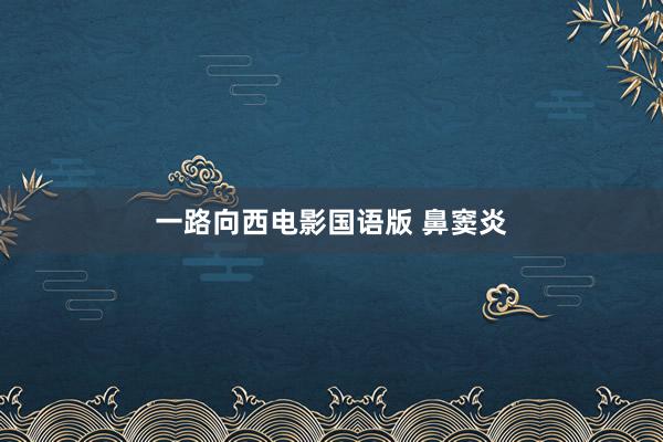 一路向西电影国语版 鼻窦炎