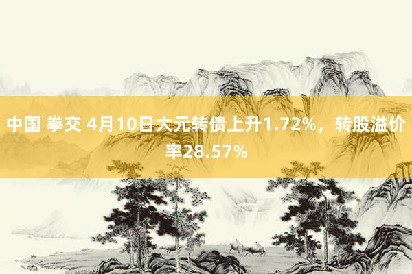 中国 拳交 4月10日大元转债上升1.72%，转股溢价率28.57%